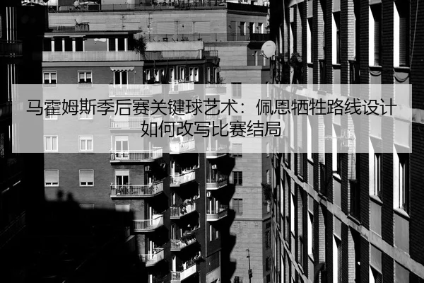 马霍姆斯季后赛关键球艺术：佩恩牺牲路线设计如何改写比赛结局