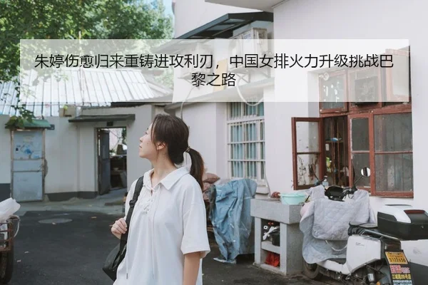 朱婷伤愈归来重铸进攻利刃，中国女排火力升级挑战巴黎之路
