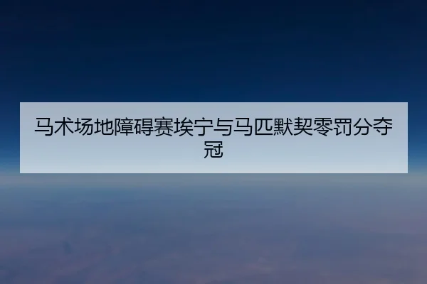 马术场地障碍赛埃宁与马匹默契零罚分夺冠