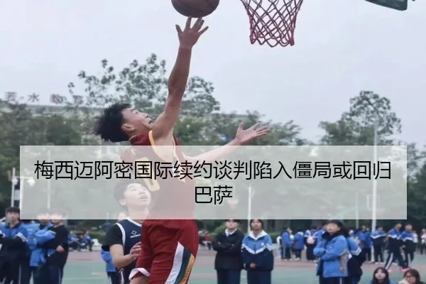 梅西迈阿密国际续约谈判陷入僵局或回归巴萨