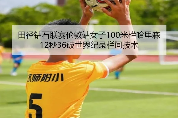 田径钻石联赛伦敦站女子100米栏哈里森12秒36破世界纪录栏间技术